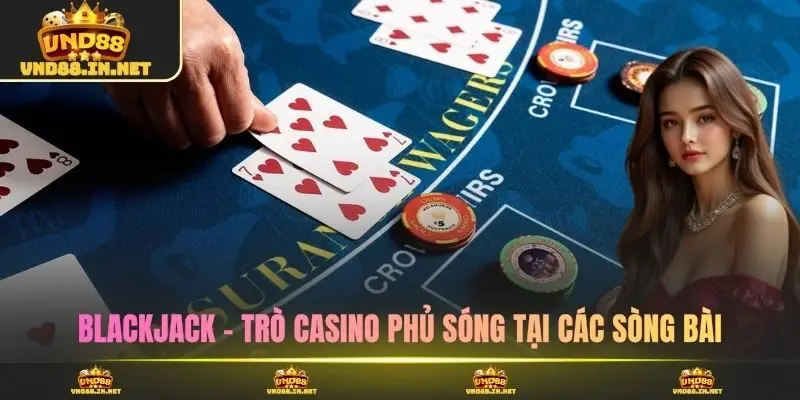 Blackjack - Trò casino phủ sóng tại các sòng bài
